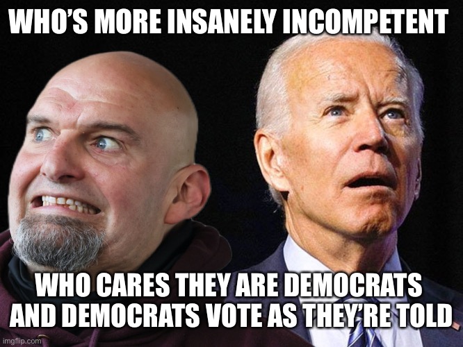 Democrats | WHO’S MORE INSANELY INCOMPETENT; WHO CARES THEY ARE DEMOCRATS 
AND DEMOCRATS VOTE AS THEY’RE TOLD | image tagged in the incompetence of democrats,memes | made w/ Imgflip meme maker