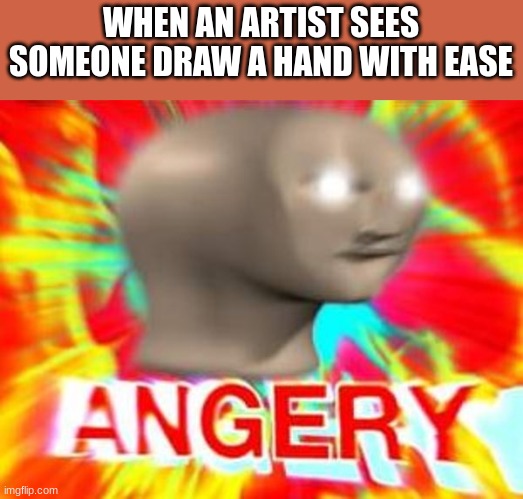 fax | WHEN AN ARTIST SEES SOMEONE DRAW A HAND WITH EASE | image tagged in surreal angery,art,artist | made w/ Imgflip meme maker
