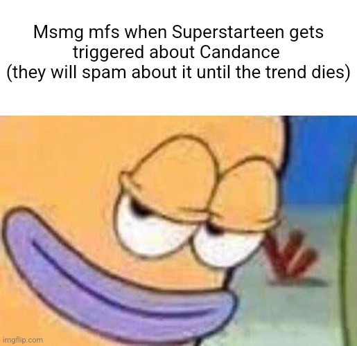 Msmg mfs when Superstarteen gets triggered about Candance 
(they will spam about it until the trend dies) | made w/ Imgflip meme maker