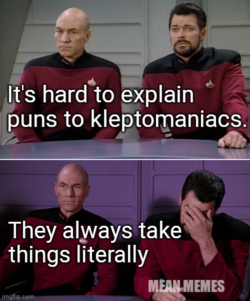 Picard Riker listening to a pun | It's hard to explain puns to kleptomaniacs. They always take things literally; MEAN MEMES | image tagged in picard riker listening to a pun | made w/ Imgflip meme maker