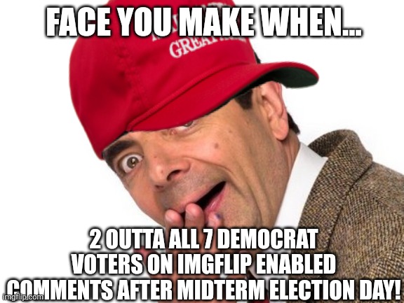 Midterm enablers | FACE YOU MAKE WHEN... 2 OUTTA ALL 7 DEMOCRAT VOTERS ON IMGFLIP ENABLED COMMENTS AFTER MIDTERM ELECTION DAY! | image tagged in democrats,midterms,imgflip users,mr bean,shocked face | made w/ Imgflip meme maker