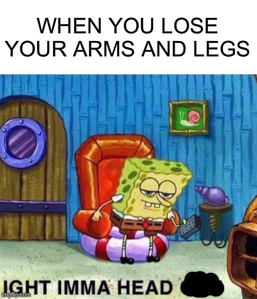 Head | WHEN YOU LOSE YOUR ARMS AND LEGS | image tagged in memes,spongebob ight imma head out | made w/ Imgflip meme maker