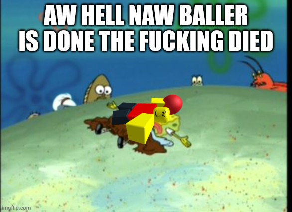 Spongebob Dead | AW HELL NAW BALLER IS DONE THE FUCKING DIED | image tagged in spongebob dead | made w/ Imgflip meme maker