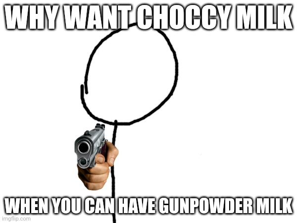 Milk | WHY WANT CHOCCY MILK; WHEN YOU CAN HAVE GUNPOWDER MILK | image tagged in milk,choccy milk,guns | made w/ Imgflip meme maker