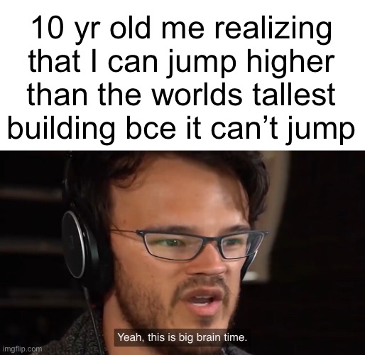 Smort | 10 yr old me realizing that I can jump higher than the worlds tallest building bce it can’t jump | image tagged in yeah this is big brain time | made w/ Imgflip meme maker