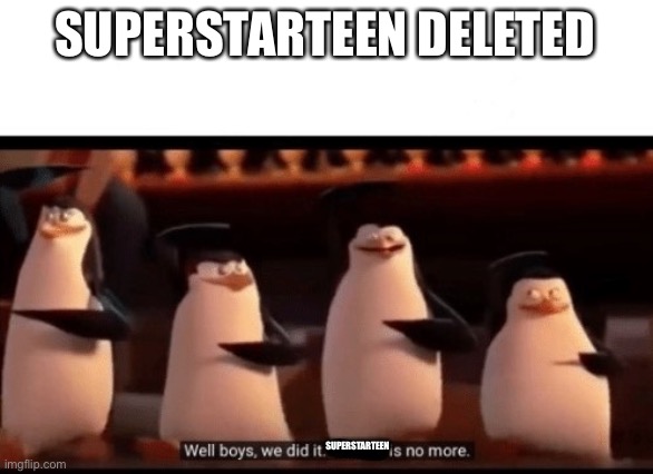 msmg: | SUPERSTARTEEN DELETED; SUPERSTARTEEN | image tagged in well boys we did it blank is no more | made w/ Imgflip meme maker