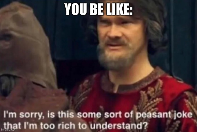 Peasant Joke I'm too rich to understand | YOU BE LIKE: | image tagged in peasant joke i'm too rich to understand | made w/ Imgflip meme maker