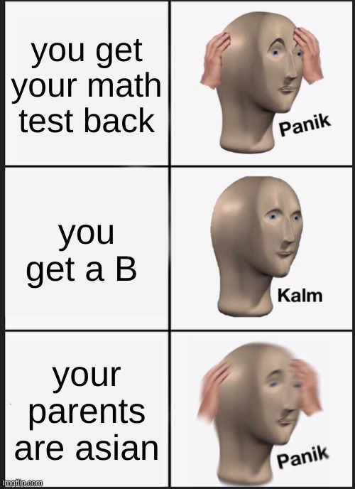 ASIAN PARENTS | you get your math test back; you get a B; your parents are asian | image tagged in memes,panik kalm panik | made w/ Imgflip meme maker