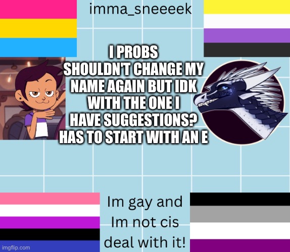 imma_sneeeek anouncement tamplate | I PROBS SHOULDN'T CHANGE MY NAME AGAIN BUT IDK WITH THE ONE I HAVE SUGGESTIONS? HAS TO START WITH AN E | image tagged in imma_sneeeek anouncement tamplate | made w/ Imgflip meme maker