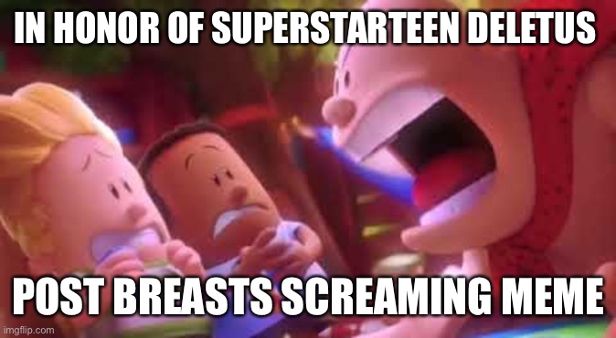 Captain Underpants Scream | IN HONOR OF SUPERSTARTEEN DELETUS; POST BREASTS SCREAMING MEME | image tagged in captain underpants scream | made w/ Imgflip meme maker