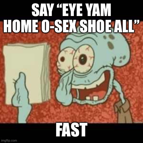 Stressed out Squidward | SAY “EYE YAM HOME O-SEX SHOE ALL”; FAST | image tagged in stressed out squidward | made w/ Imgflip meme maker