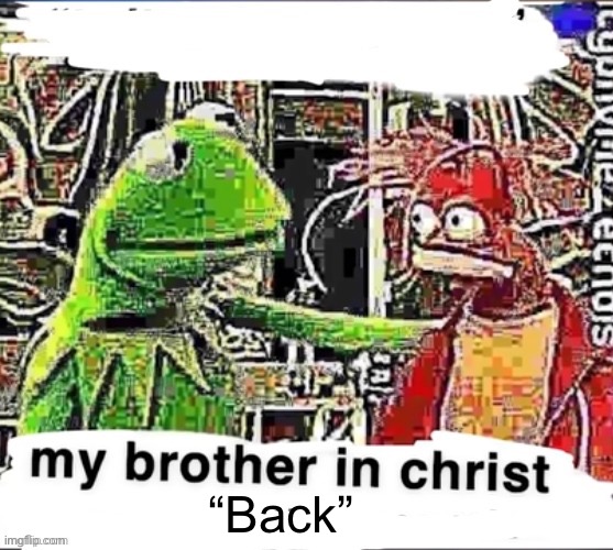 My brother in Christ | “Back” | image tagged in my brother in christ | made w/ Imgflip meme maker