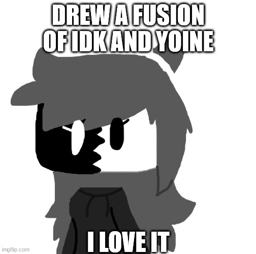 DREW A FUSION OF IDK AND YOINE; I LOVE IT | made w/ Imgflip meme maker