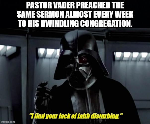 PASTOR VADER PREACHED THE SAME SERMON ALMOST EVERY WEEK TO HIS DWINDLING CONGREGATION. "I find your lack of faith disturbing." | image tagged in black background,darth vader | made w/ Imgflip meme maker