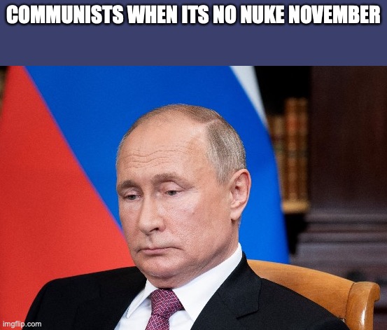 Man | COMMUNISTS WHEN ITS NO NUKE NOVEMBER | image tagged in sad putin | made w/ Imgflip meme maker