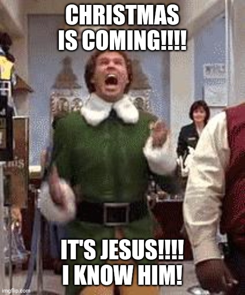 Buddy The Elf | CHRISTMAS IS COMING!!!! IT'S JESUS!!!! I KNOW HIM! | image tagged in buddy the elf | made w/ Imgflip meme maker