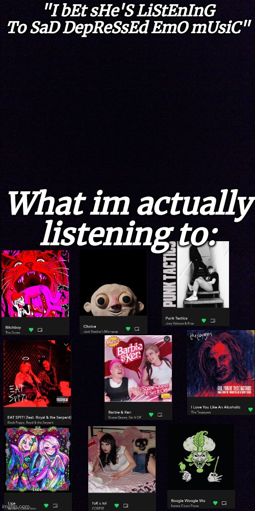This is a way of me showing off my music taste- :') | "I bEt sHe'S LiStEnInG To SaD DepReSsEd EmO mUsiC"; What im actually listening to: | image tagged in black screen,music | made w/ Imgflip meme maker