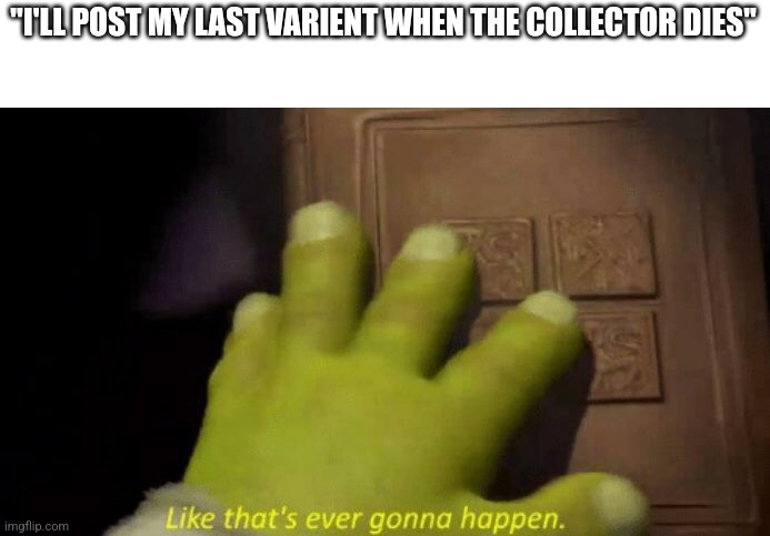 Like that's ever gonna happen. | "I'LL POST MY LAST VARIENT WHEN THE COLLECTOR DIES" | image tagged in like that's ever gonna happen | made w/ Imgflip meme maker