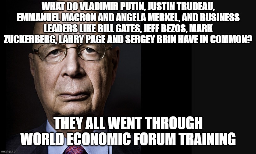 WHO'S who 1 | WHAT DO VLADIMIR PUTIN, JUSTIN TRUDEAU, EMMANUEL MACRON AND ANGELA MERKEL, AND BUSINESS LEADERS LIKE BILL GATES, JEFF BEZOS, MARK ZUCKERBERG, LARRY PAGE AND SERGEY BRIN HAVE IN COMMON? THEY ALL WENT THROUGH WORLD ECONOMIC FORUM TRAINING | image tagged in klaus schwab | made w/ Imgflip meme maker