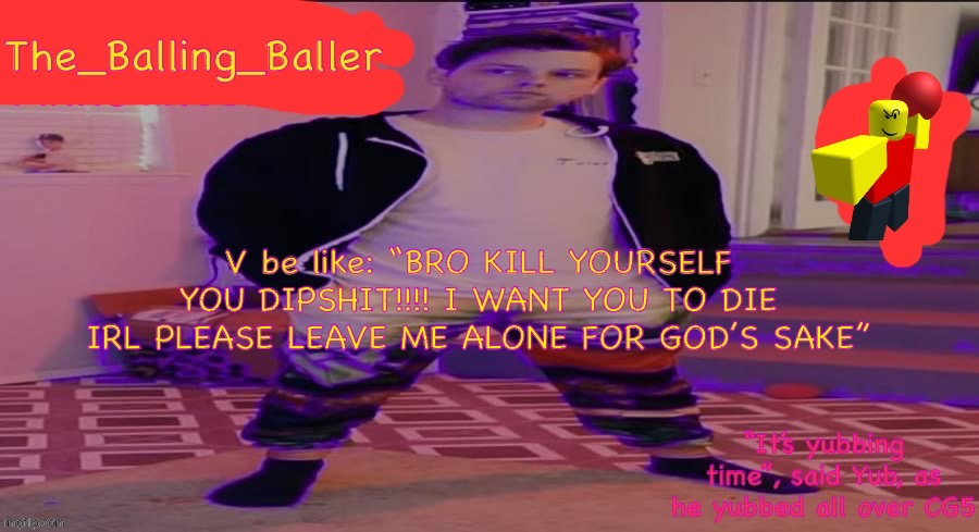 The_Balling_Baller’s announcement template | V be like: “BRO KILL YOURSELF YOU DIPSHIT!!!! I WANT YOU TO DIE IRL PLEASE LEAVE ME ALONE FOR GOD’S SAKE” | image tagged in the_balling_baller s announcement template | made w/ Imgflip meme maker