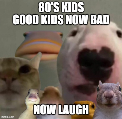 The council remastered | 80'S KIDS GOOD KIDS NOW BAD; NOW LAUGH | image tagged in the council remastered | made w/ Imgflip meme maker