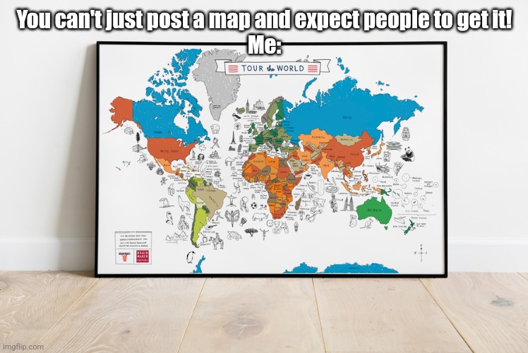Tour the World is a bop | You can't just post a map and expect people to get it!
Me: | made w/ Imgflip meme maker