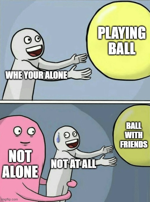 ALONE AND NOT ALONE | PLAYING BALL; WHE YOUR ALONE; BALL WITH FRIENDS; NOT ALONE; NOT AT ALL | image tagged in memes,running away balloon | made w/ Imgflip meme maker