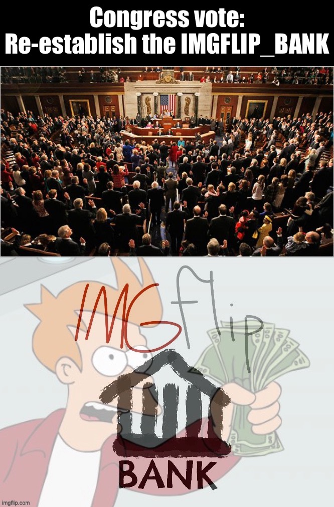 This is merely an authorization bill. If this bill passes and is signed, then future votes will be held regarding specifics. | Congress vote: Re-establish the IMGFLIP_BANK | image tagged in congress,imgflip bank futurama money,imgflip_bank,bank,imgflip bank,bank of imgflip | made w/ Imgflip meme maker