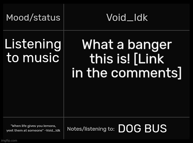 DOG BUS IS SUCH A BANGER AND I DON'T KNOW WHY :D | Listening to music; What a banger this is! [Link in the comments]; DOG BUS | image tagged in idk's void template,idk,stuff,s o u p,carck | made w/ Imgflip meme maker