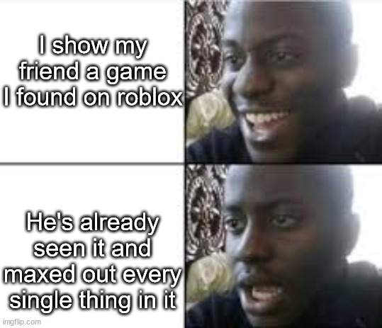 Your Friend must play lots of games. | I show my friend a game I found on roblox; He's already seen it and maxed out every single thing in it | image tagged in 1 guy shows up to area 51,roblox,friends | made w/ Imgflip meme maker