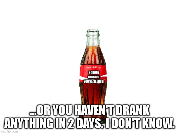 Hopefully the second thing because selfish people are jerks. I should know because at times I can be selfish too. | NOBODY BECAUSE YOU'RE SELFISH; ...OR YOU HAVEN'T DRANK ANYTHING IN 2 DAYS. I DON'T KNOW. | image tagged in share a coke with | made w/ Imgflip meme maker