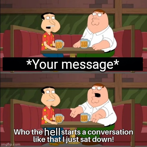 When people send a message that's overly adult, sounds strange, or is just plain creepy. | *Your message*; hell | image tagged in who the f k starts a conversation like that i just sat down | made w/ Imgflip meme maker