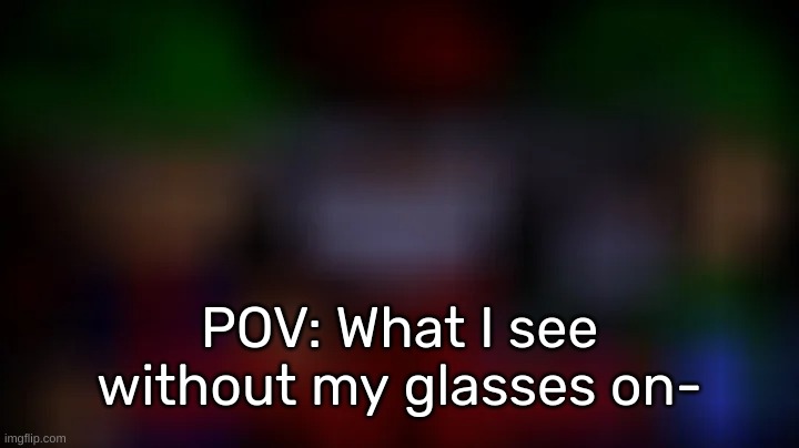 [Trust me, my eyesight sucks-] | POV: What I see without my glasses on- | image tagged in idk,stuff,s o u p,carck | made w/ Imgflip meme maker