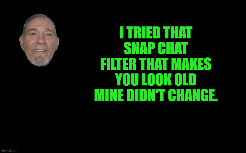 black screen | I TRIED THAT SNAP CHAT FILTER THAT MAKES YOU LOOK OLD MINE DIDN'T CHANGE. | image tagged in black screen | made w/ Imgflip meme maker