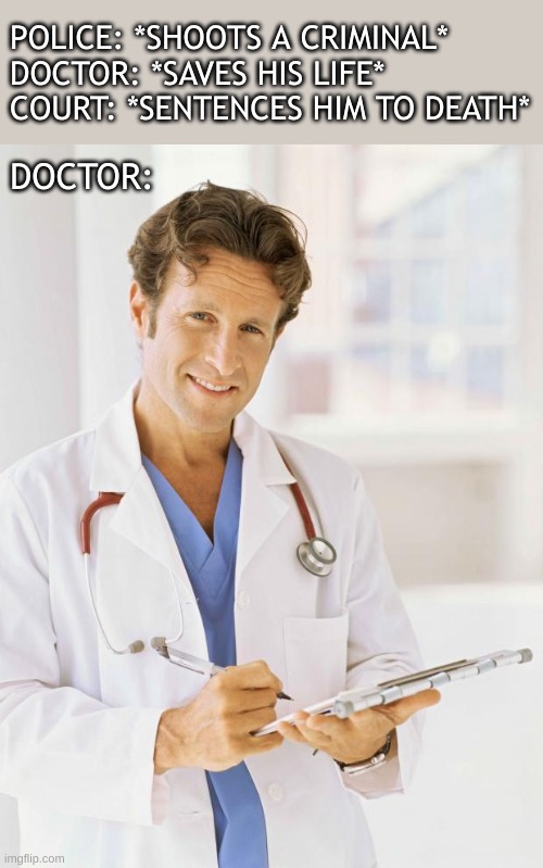 All that work for nothing | POLICE: *SHOOTS A CRIMINAL*
DOCTOR: *SAVES HIS LIFE*
COURT: *SENTENCES HIM TO DEATH*; DOCTOR: | image tagged in doctor,oof | made w/ Imgflip meme maker