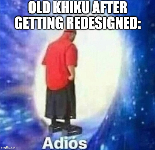 he is never coming back... | OLD KHIKU AFTER GETTING REDESIGNED: | image tagged in adios | made w/ Imgflip meme maker