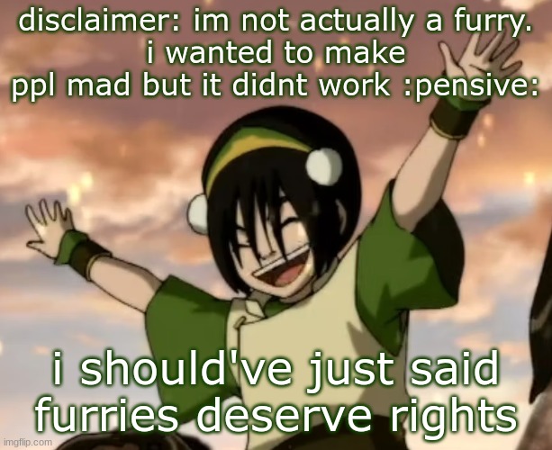 toph | disclaimer: im not actually a furry.
i wanted to make ppl mad but it didnt work :pensive:; i should've just said furries deserve rights | image tagged in toph | made w/ Imgflip meme maker