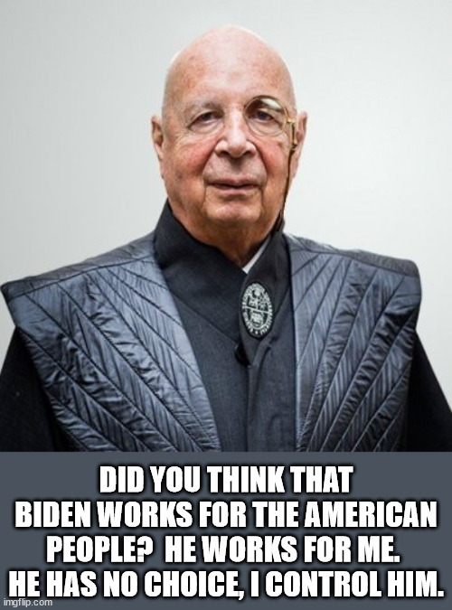 Klaus Schwab | DID YOU THINK THAT BIDEN WORKS FOR THE AMERICAN PEOPLE?  HE WORKS FOR ME.  HE HAS NO CHOICE, I CONTROL HIM. | image tagged in klaus schwab | made w/ Imgflip meme maker