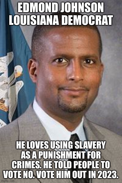 This man is responsible for keeping Louisiana slavery. | EDMOND JOHNSON LOUISIANA DEMOCRAT; HE LOVES USING SLAVERY AS A PUNISHMENT FOR CRIMES. HE TOLD PEOPLE TO VOTE NO. VOTE HIM OUT IN 2023. | image tagged in louisiana,democrats,donald trump approves,slavery | made w/ Imgflip meme maker