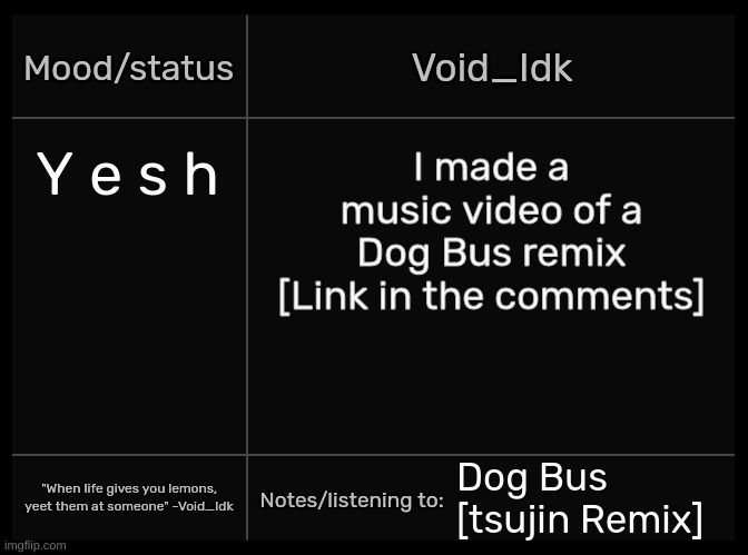 Idk's Void Template | Y e s h; I made a music video of a Dog Bus remix [Link in the comments]; Dog Bus [tsujin Remix] | image tagged in idk's void template,idk,stuff,s o u p,carck | made w/ Imgflip meme maker