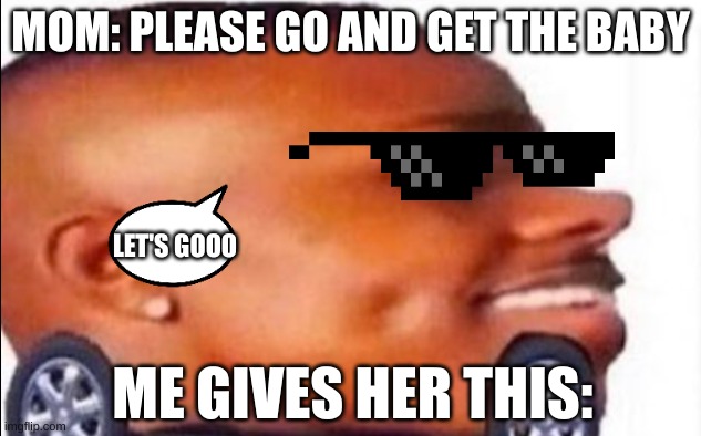 I would actually do this lol | MOM: PLEASE GO AND GET THE BABY; LET'S GOOO; ME GIVES HER THIS: | image tagged in dababy car,baby | made w/ Imgflip meme maker