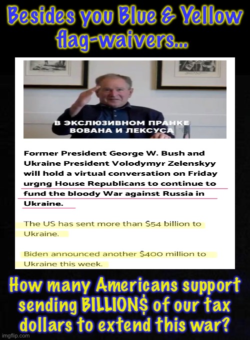 $54 BILLION GIFT to Foreign Leader Person (and counting), While YOU Go Without | Besides you Blue & Yellow
flag-waivers…; How many Americans support
sending BILLION$ of our tax
dollars to extend this war? | image tagged in meme,your hard earned taxes,trifled away for no good reason,indicative of the damnocrats,they get rich at your expense,fjb | made w/ Imgflip meme maker