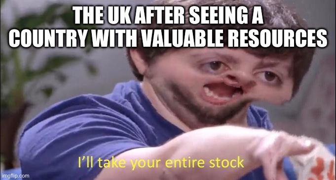 Pack your bags cause the Brit’s are coming | THE UK AFTER SEEING A COUNTRY WITH VALUABLE RESOURCES | image tagged in i'll take your entire stock | made w/ Imgflip meme maker