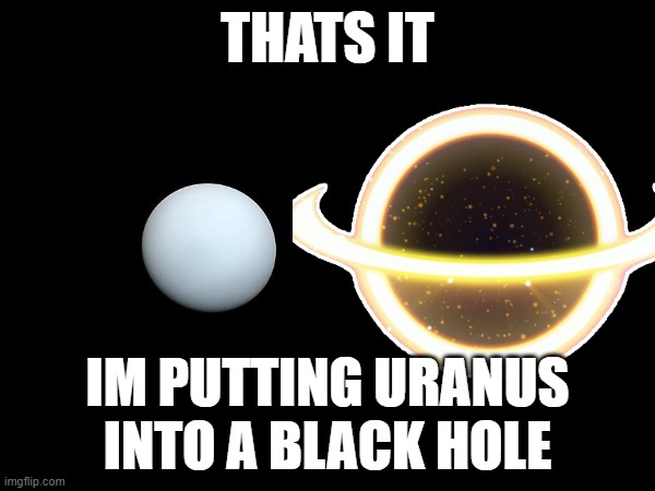 planet humor | THATS IT; IM PUTTING URANUS INTO A BLACK HOLE | image tagged in uranus,black holes | made w/ Imgflip meme maker