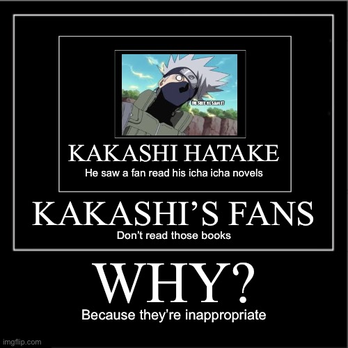 Triple Demotivational! Kakashi saw his fan read his icha icha novels | KAKASHI HATAKE; He saw a fan read his icha icha novels; KAKASHI’S FANS; Don’t read those books; WHY? Because they’re inappropriate | image tagged in demotivationals,triple demotivationals,memes,kakashi,icha icha paradise,naruto shippuden | made w/ Imgflip meme maker