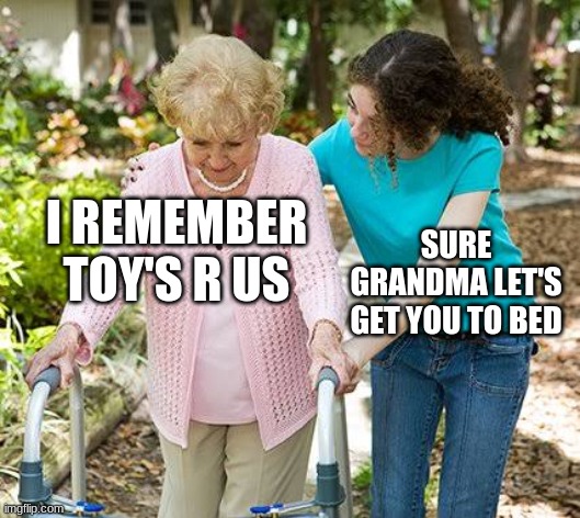 Toy's R Us | I REMEMBER TOY'S R US; SURE GRANDMA LET'S GET YOU TO BED | image tagged in sure grandma let's get you to bed | made w/ Imgflip meme maker