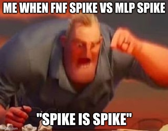 Mr incredible mad | ME WHEN FNF SPIKE VS MLP SPIKE; "SPIKE IS SPIKE" | image tagged in mr incredible mad | made w/ Imgflip meme maker