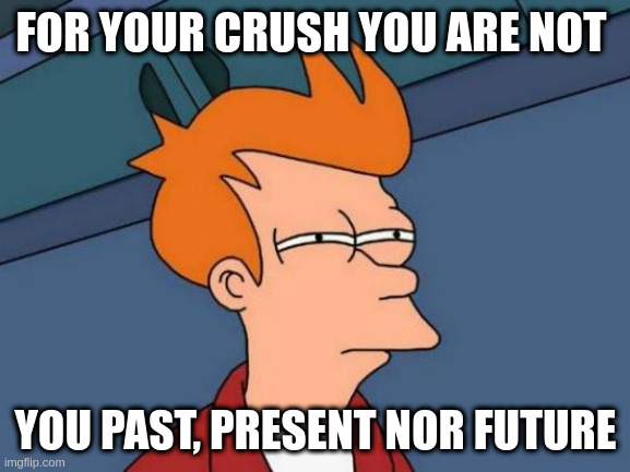 gg | FOR YOUR CRUSH YOU ARE NOT; YOU PAST, PRESENT NOR FUTURE | image tagged in memes,futurama fry | made w/ Imgflip meme maker