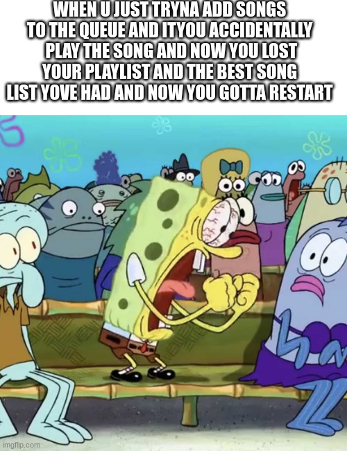 WHEN U JUST TRYNA ADD SONGS TO THE QUEUE AND ITYOU ACCIDENTALLY  PLAY THE SONG AND NOW YOU LOST YOUR PLAYLIST AND THE BEST SONG LIST YOVE HAD AND NOW YOU GOTTA RESTART | image tagged in spunchbop screamin an shieet | made w/ Imgflip meme maker