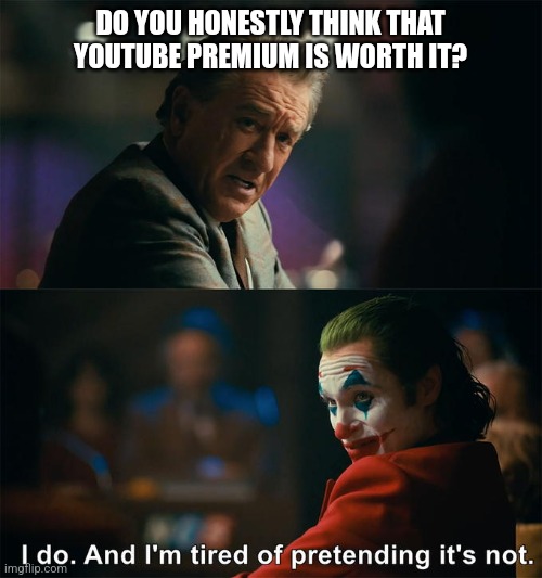Youtube Premium do be fire tho | DO YOU HONESTLY THINK THAT YOUTUBE PREMIUM IS WORTH IT? | image tagged in i do and i'm tired of pretending it's not | made w/ Imgflip meme maker